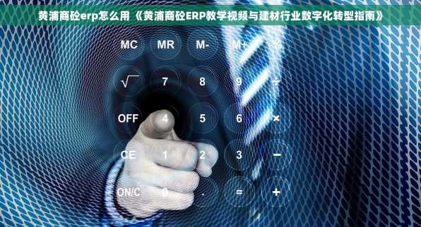 黄浦商砼erp怎么用 《黄浦商砼ERP教学视频与建材行业数字化转型指南》