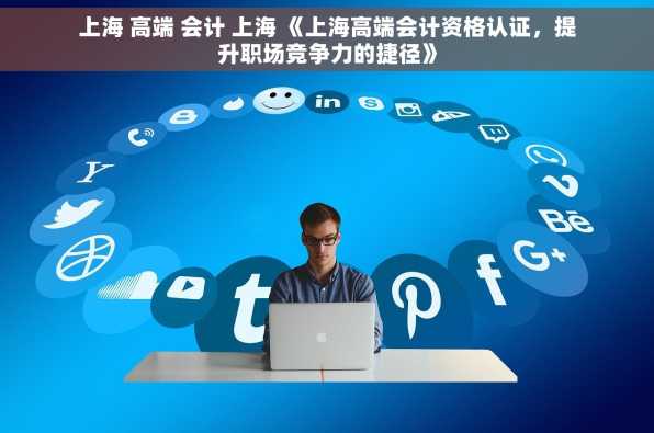 上海 高端 会计 上海 《上海高端会计资格认证，提升职场竞争力的捷径》