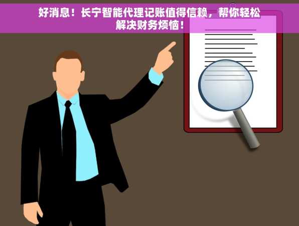 好消息！长宁智能代理记账值得信赖，帮你轻松解决财务烦恼！