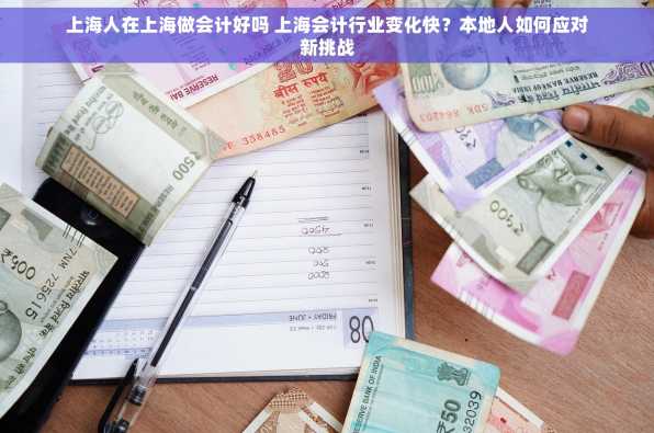 上海人在上海做会计好吗 上海会计行业变化快？本地人如何应对新挑战