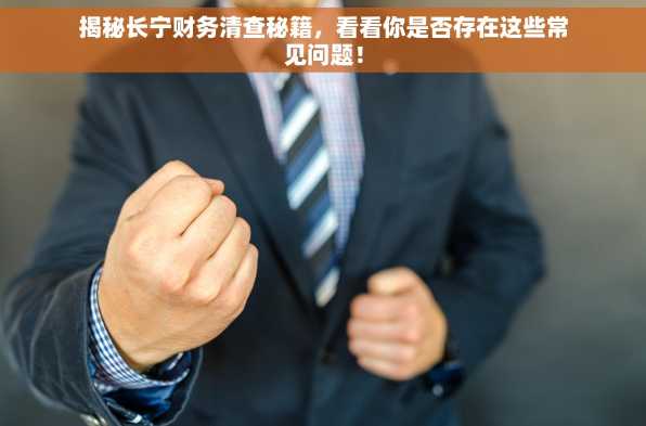 揭秘长宁财务清查秘籍，看看你是否存在这些常见问题！