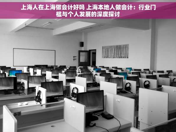 上海人在上海做会计好吗 上海本地人做会计：行业门槛与个人发展的深度探讨