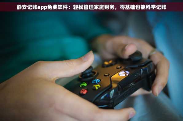 静安记账app免费软件：轻松管理家庭财务，零基础也能科学记账