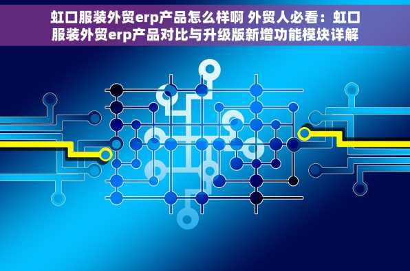 虹口服装外贸erp产品怎么样啊 外贸人必看：虹口服装外贸erp产品对比与升级版新增功能模块详解