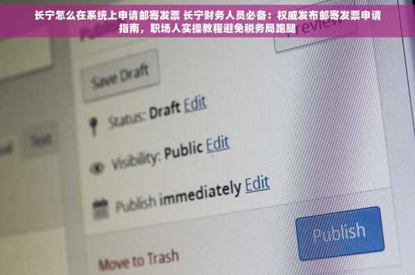 长宁怎么在系统上申请邮寄发票 长宁财务人员必备：权威发布邮寄发票申请指南，职场人实操教程避免税务局跑腿