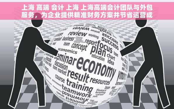 上海 高端 会计 上海 上海高端会计团队与外包服务，为企业提供精准财务方案并节省运营成本
