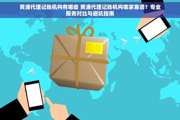 黄浦代理记账机构有哪些 黄浦代理记账机构哪家靠谱？专业服务对比与避坑指南