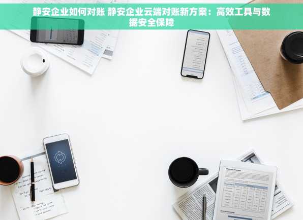 静安企业如何对账 静安企业云端对账新方案：高效工具与数据安全保障