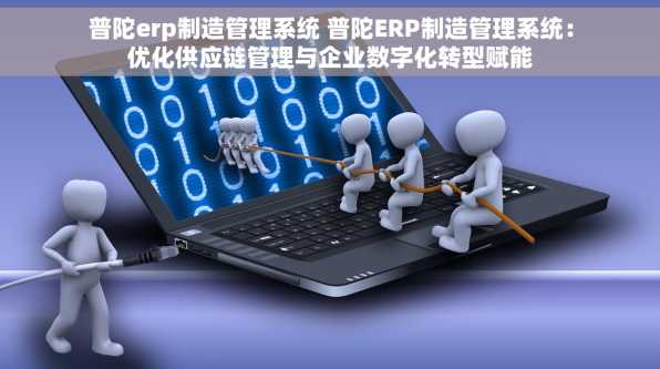 普陀erp制造管理系统 普陀ERP制造管理系统：优化供应链管理与企业数字化转型赋能