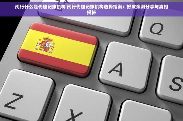 闽行什么是代理记账机构 闽行代理记账机构选择指南：好友亲测分享与真相揭秘