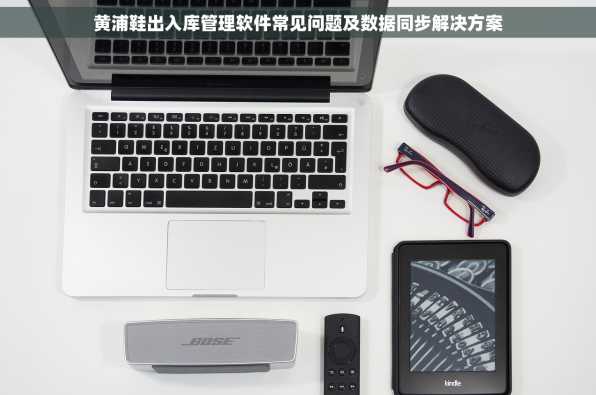 黄浦鞋出入库管理软件常见问题及数据同步解决方案