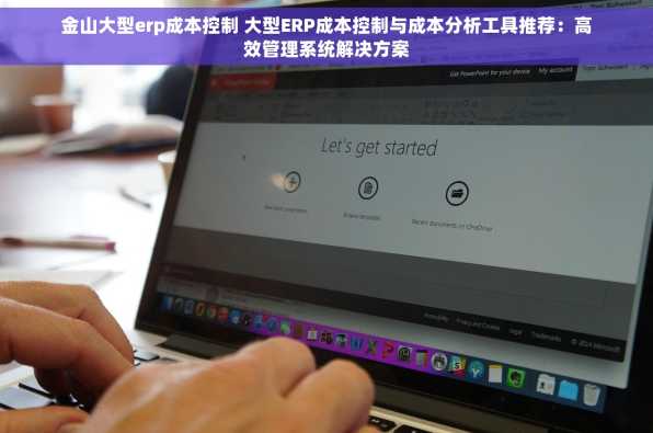 金山大型erp成本控制 大型ERP成本控制与成本分析工具推荐：高效管理系统解决方案