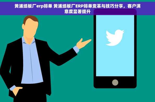 黄浦纸板厂erp排单 黄浦纸板厂ERP排单变革与技巧分享，客户满意度显著提升
