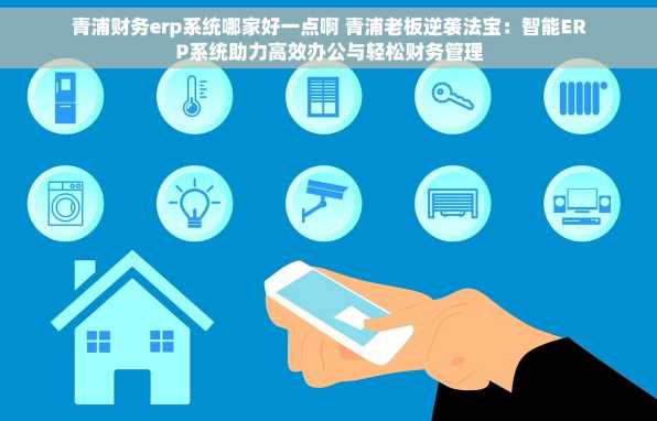 青浦财务erp系统哪家好一点啊 青浦老板逆袭法宝：智能ERP系统助力高效办公与轻松财务管理