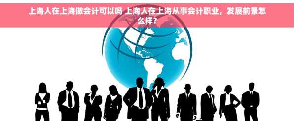 上海人在上海做会计可以吗 上海人在上海从事会计职业，发展前景怎么样？