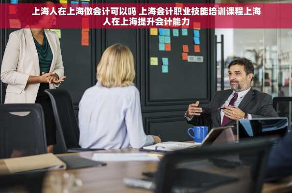 上海人在上海做会计可以吗 上海会计职业技能培训课程上海人在上海提升会计能力