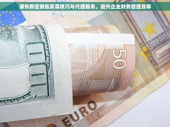 浦东新区做账发票技巧与代理服务，提升企业财务管理效率