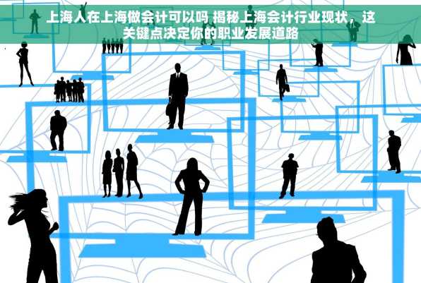 上海人在上海做会计可以吗 揭秘上海会计行业现状，这关键点决定你的职业发展道路