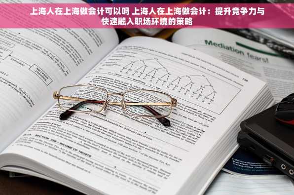 上海人在上海做会计可以吗 上海人在上海做会计：提升竞争力与快速融入职场环境的策略