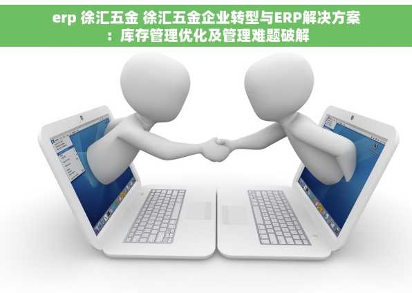 erp 徐汇五金 徐汇五金企业转型与ERP解决方案：库存管理优化及管理难题破解
