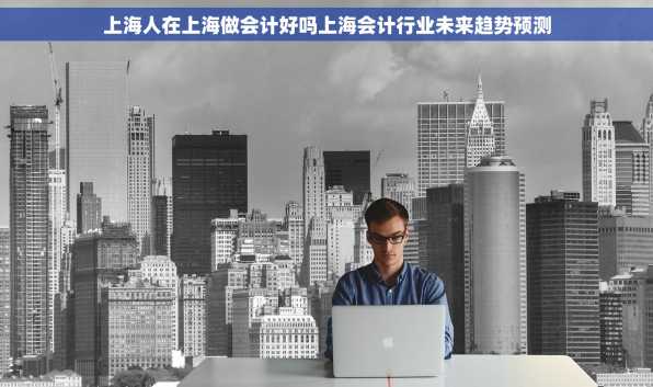 上海人在上海做会计好吗上海会计行业未来趋势预测