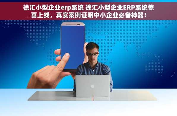 徐汇小型企业erp系统 徐汇小型企业ERP系统惊喜上线，真实案例证明中小企业必备神器！
