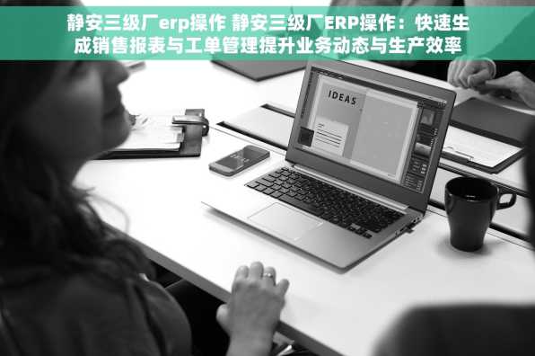 静安三级厂erp操作 静安三级厂ERP操作：快速生成销售报表与工单管理提升业务动态与生产效率