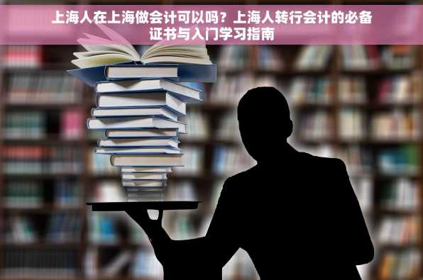 上海人在上海做会计可以吗？上海人转行会计的必备证书与入门学习指南