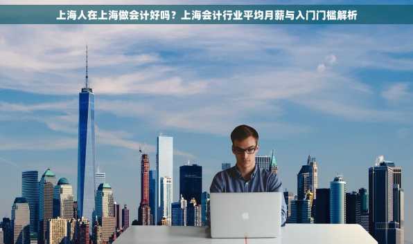 上海人在上海做会计好吗？上海会计行业平均月薪与入门门槛解析