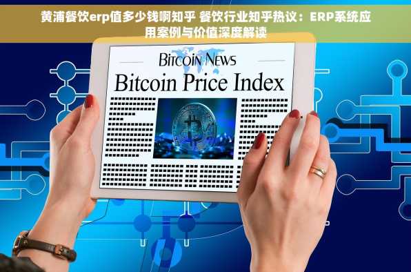 黄浦餐饮erp值多少钱啊知乎 餐饮行业知乎热议：ERP系统应用案例与价值深度解读