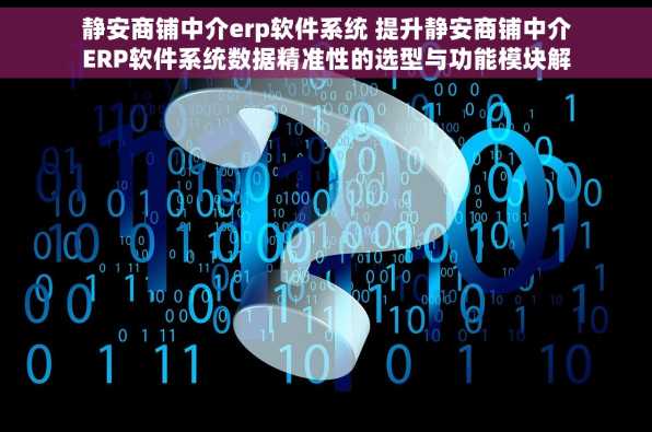 静安商铺中介erp软件系统 提升静安商铺中介ERP软件系统数据精准性的选型与功能模块解析