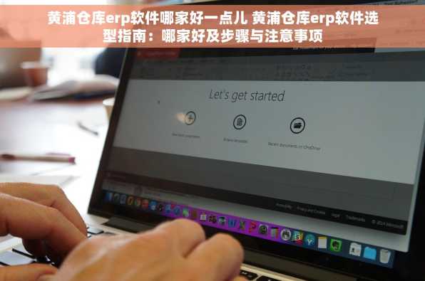 黄浦仓库erp软件哪家好一点儿 黄浦仓库erp软件选型指南：哪家好及步骤与注意事项
