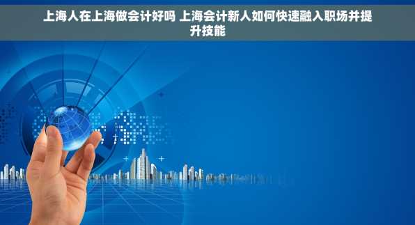上海人在上海做会计好吗 上海会计新人如何快速融入职场并提升技能