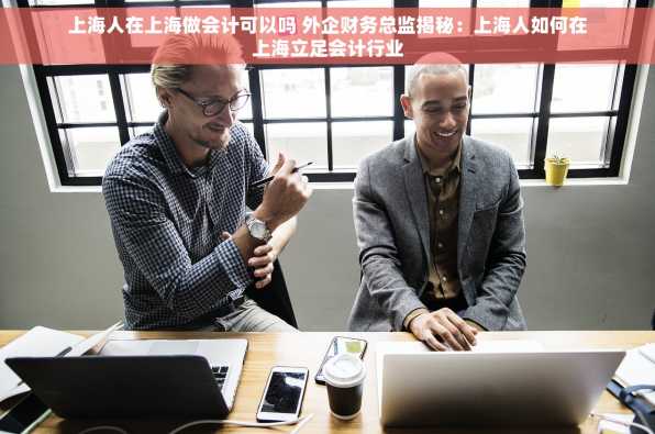 上海人在上海做会计可以吗 外企财务总监揭秘：上海人如何在上海立足会计行业