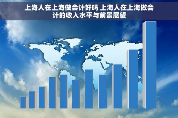 上海人在上海做会计好吗 上海人在上海做会计的收入水平与前景展望