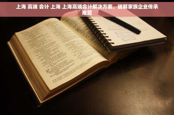 上海 高端 会计 上海 上海高端会计解决方案，破解家族企业传承难题