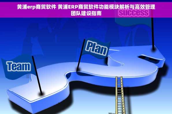 黄浦erp商贸软件 黄浦ERP商贸软件功能模块解析与高效管理团队建设指南