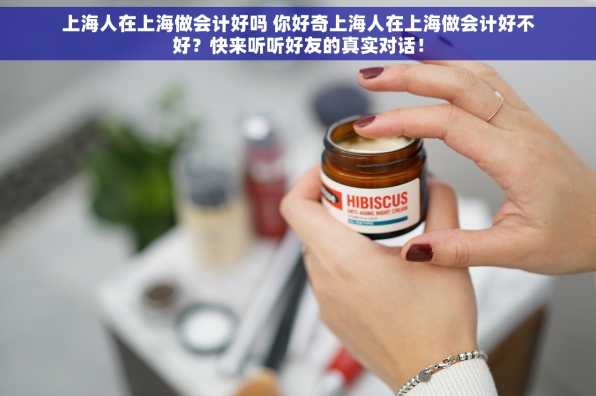 上海人在上海做会计好吗 你好奇上海人在上海做会计好不好？快来听听好友的真实对话！