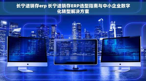 长宁进销存erp 长宁进销存ERP选型指南与中小企业数字化转型解决方案