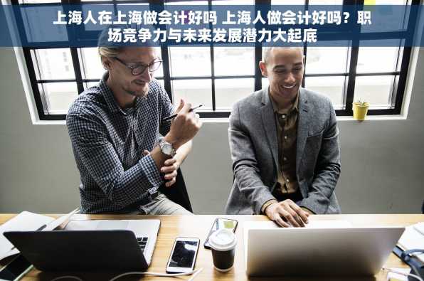 上海人在上海做会计好吗 上海人做会计好吗？职场竞争力与未来发展潜力大起底