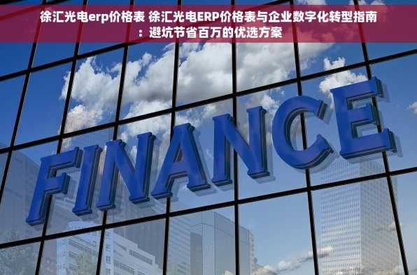 徐汇光电erp价格表 徐汇光电ERP价格表与企业数字化转型指南：避坑节省百万的优选方案