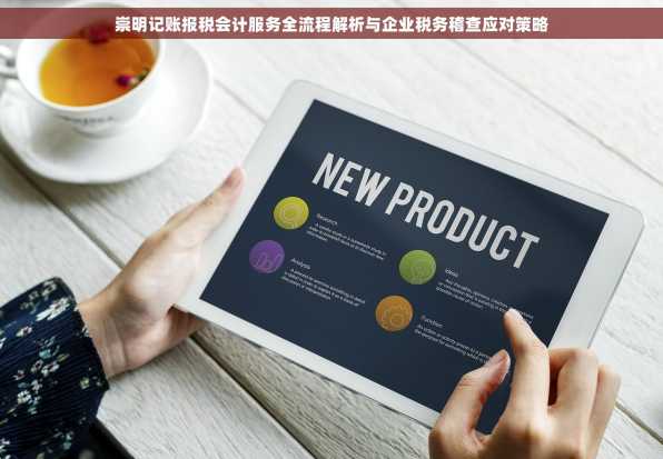 崇明记账报税会计服务全流程解析与企业税务稽查应对策略