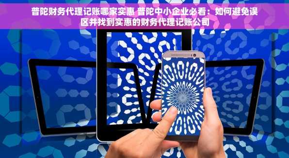普陀财务代理记账哪家实惠 普陀中小企业必看：如何避免误区并找到实惠的财务代理记账公司