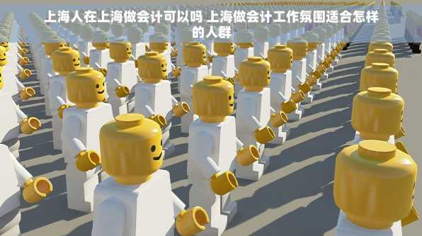 上海人在上海做会计可以吗 上海做会计工作氛围适合怎样的人群