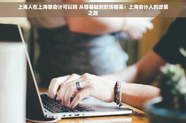 上海人在上海做会计可以吗 从零基础到职场精英：上海会计人的逆袭之路