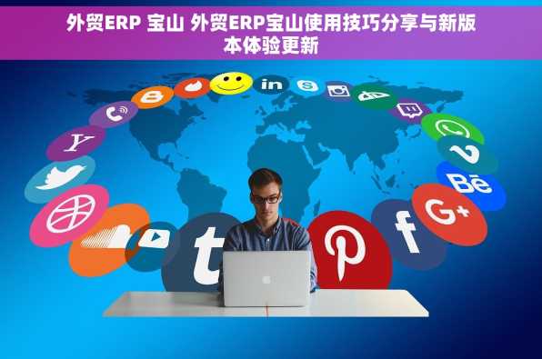 外贸ERP 宝山 外贸ERP宝山使用技巧分享与新版本体验更新