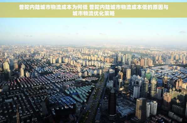 普陀内陆城市物流成本为何低 普陀内陆城市物流成本低的原因与城市物流优化策略