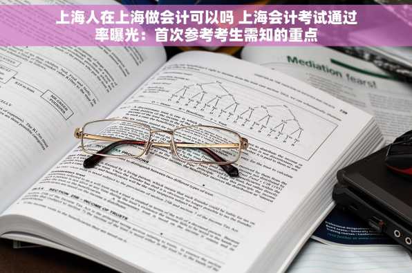 上海人在上海做会计可以吗 上海会计考试通过率曝光：首次参考考生需知的重点