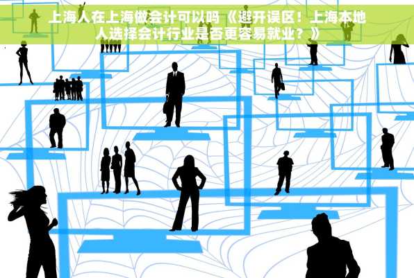 上海人在上海做会计可以吗 《避开误区！上海本地人选择会计行业是否更容易就业？》