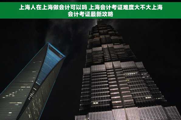 上海人在上海做会计可以吗 上海会计考证难度大不大上海会计考证最新攻略